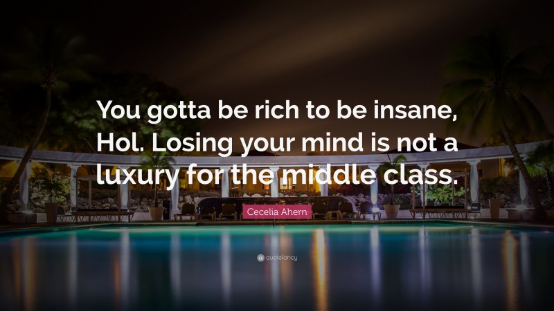Cecelia Ahern Quote: “You gotta be rich to be insane, Hol. Losing your mind is not a luxury for the middle class.”