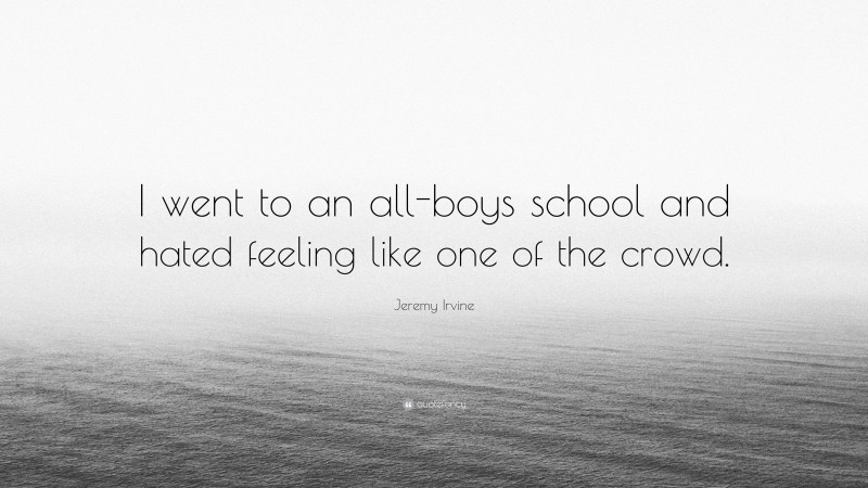 Jeremy Irvine Quote: “I went to an all-boys school and hated feeling like one of the crowd.”