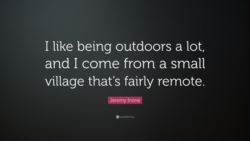 Jeremy Irvine Quote: “I like being outdoors a lot, and I come from a small village that’s fairly remote.”
