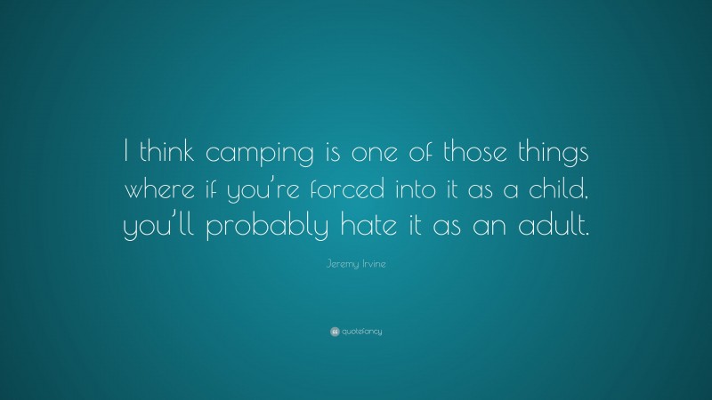 Jeremy Irvine Quote: “I think camping is one of those things where if you’re forced into it as a child, you’ll probably hate it as an adult.”