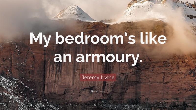 Jeremy Irvine Quote: “My bedroom’s like an armoury.”