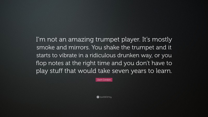 Zach Condon Quote: “I’m not an amazing trumpet player. It’s mostly smoke and mirrors. You shake the trumpet and it starts to vibrate in a ridiculous drunken way, or you flop notes at the right time and you don’t have to play stuff that would take seven years to learn.”
