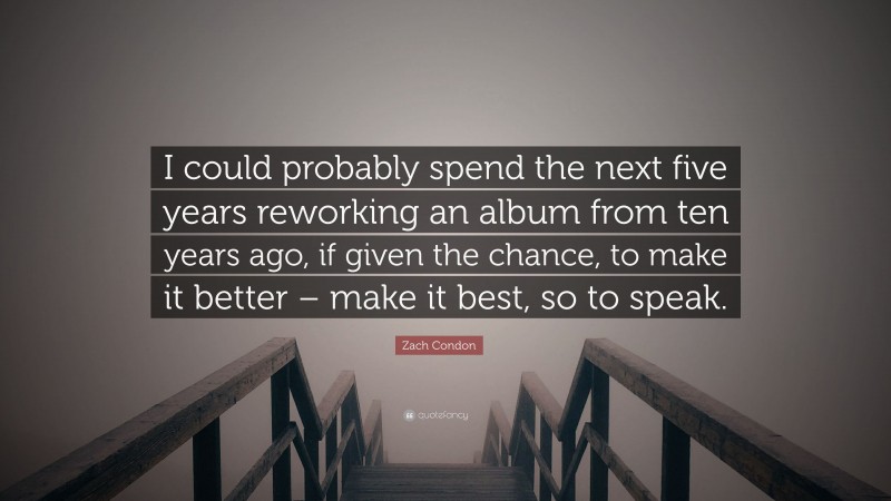 Zach Condon Quote: “I could probably spend the next five years reworking an album from ten years ago, if given the chance, to make it better – make it best, so to speak.”