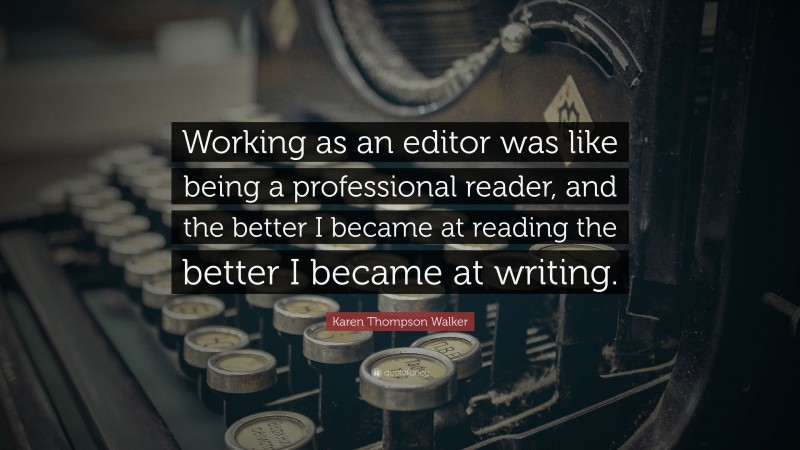 Karen Thompson Walker Quote: “Working as an editor was like being a professional reader, and the better I became at reading the better I became at writing.”