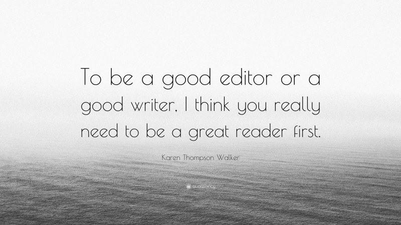 Karen Thompson Walker Quote: “To be a good editor or a good writer, I think you really need to be a great reader first.”
