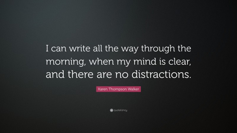 Karen Thompson Walker Quote: “I can write all the way through the morning, when my mind is clear, and there are no distractions.”