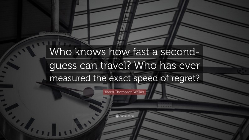Karen Thompson Walker Quote: “Who knows how fast a second-guess can travel? Who has ever measured the exact speed of regret?”
