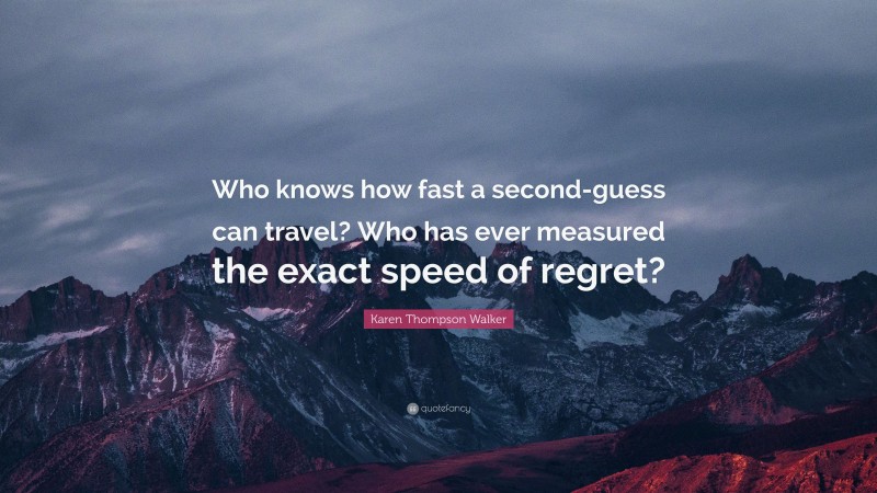 Karen Thompson Walker Quote: “Who knows how fast a second-guess can travel? Who has ever measured the exact speed of regret?”