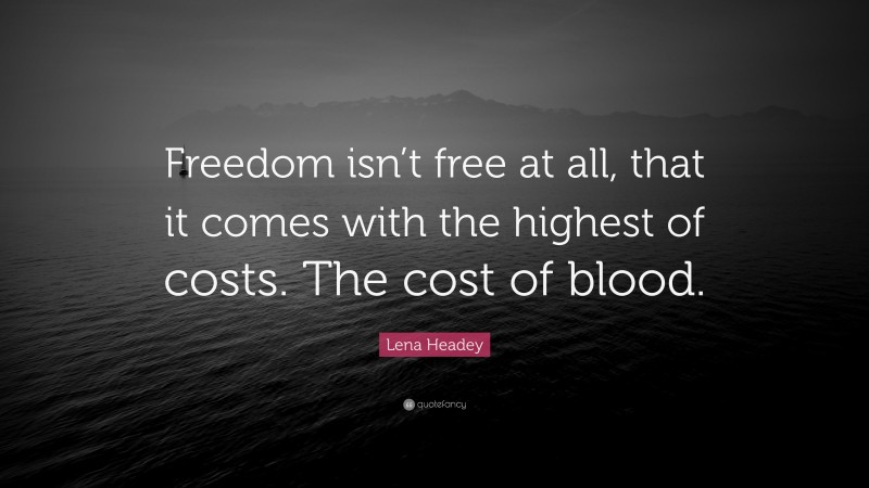 Lena Headey Quote: “Freedom isn’t free at all, that it comes with the highest of costs. The cost of blood.”