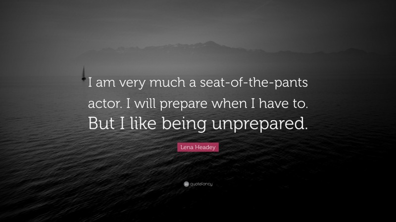 Lena Headey Quote: “I am very much a seat-of-the-pants actor. I will prepare when I have to. But I like being unprepared.”