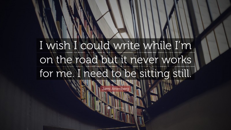Jami Attenberg Quote: “I wish I could write while I’m on the road but it never works for me. I need to be sitting still.”