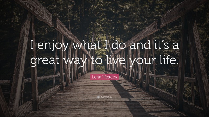 Lena Headey Quote: “I enjoy what I do and it’s a great way to live your life.”