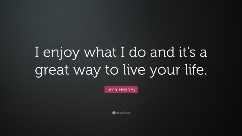 Lena Headey Quote: “I enjoy what I do and it’s a great way to live your life.”
