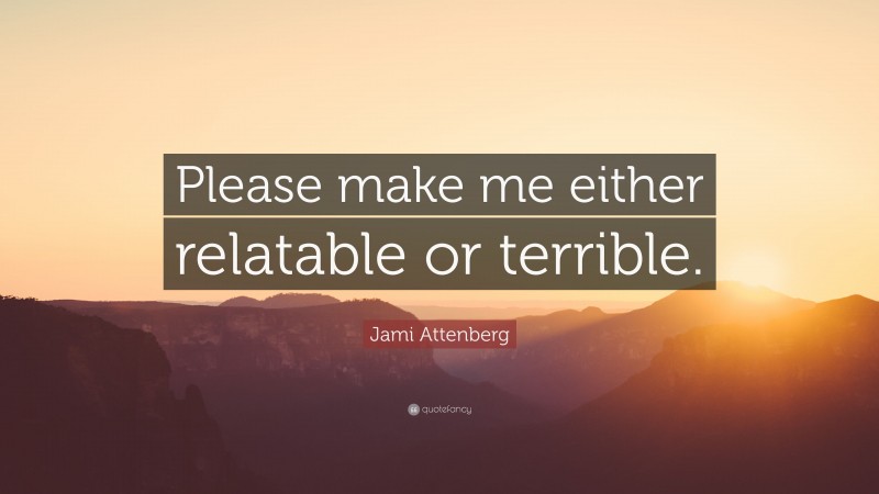 Jami Attenberg Quote: “Please make me either relatable or terrible.”