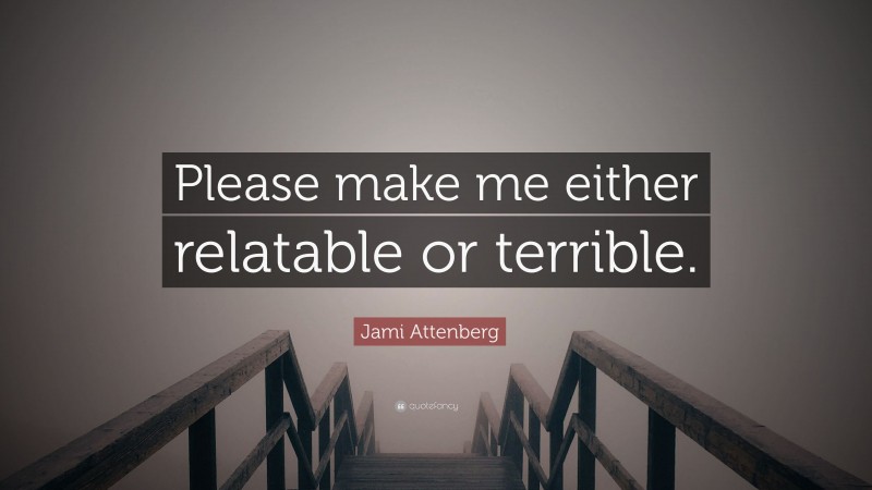 Jami Attenberg Quote: “Please make me either relatable or terrible.”