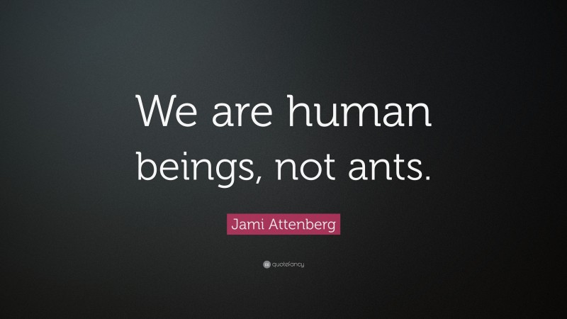 Jami Attenberg Quote: “We are human beings, not ants.”