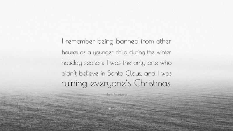 Jami Attenberg Quote: “I remember being banned from other houses as a younger child during the winter holiday season; I was the only one who didn’t believe in Santa Claus, and I was ruining everyone’s Christmas.”