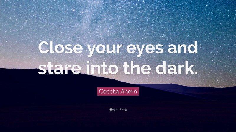 Cecelia Ahern Quote: “Close your eyes and stare into the dark.”