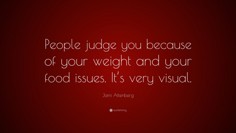 Jami Attenberg Quote: “People judge you because of your weight and your food issues. It’s very visual.”