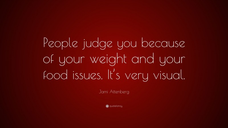 Jami Attenberg Quote: “People judge you because of your weight and your food issues. It’s very visual.”