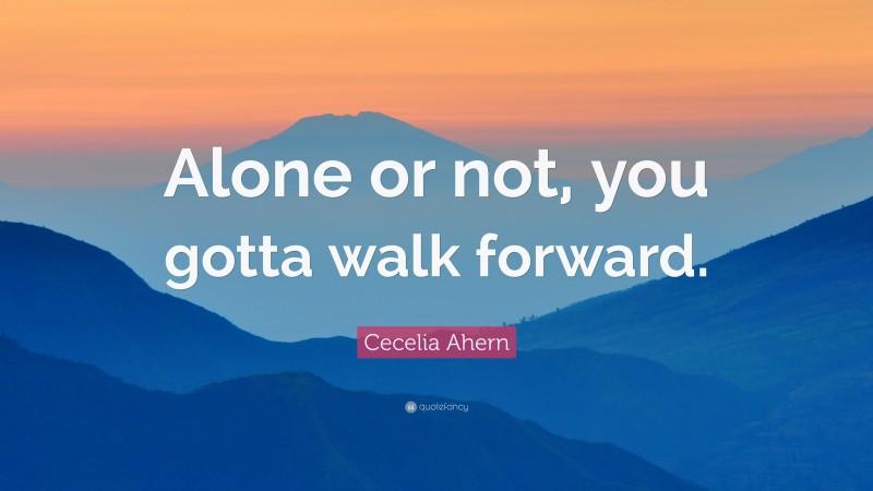Cecelia Ahern Quote: “Alone or not, you gotta walk forward.”