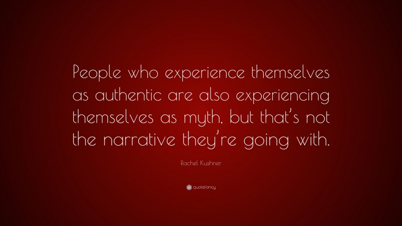 Rachel Kushner Quote: “People who experience themselves as authentic are also experiencing themselves as myth, but that’s not the narrative they’re going with.”