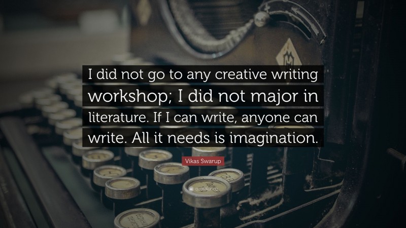 Vikas Swarup Quote: “I did not go to any creative writing workshop; I did not major in literature. If I can write, anyone can write. All it needs is imagination.”