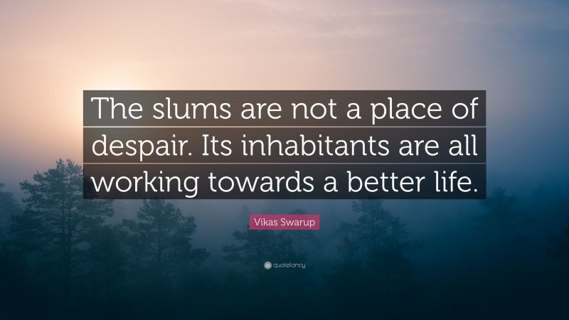Vikas Swarup Quote: “The slums are not a place of despair. Its inhabitants are all working towards a better life.”