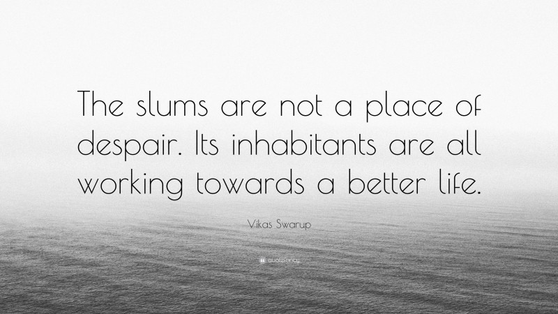 Vikas Swarup Quote: “The slums are not a place of despair. Its inhabitants are all working towards a better life.”