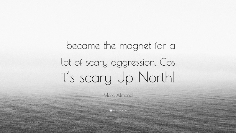 Marc Almond Quote: “I became the magnet for a lot of scary aggression. Cos it’s scary Up North!”