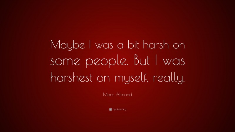 Marc Almond Quote: “Maybe I was a bit harsh on some people. But I was harshest on myself, really.”