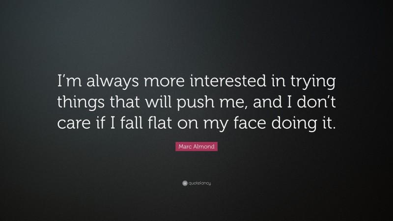 Marc Almond Quote: “I’m always more interested in trying things that will push me, and I don’t care if I fall flat on my face doing it.”