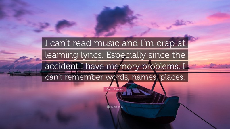 Marc Almond Quote: “I can’t read music and I’m crap at learning lyrics. Especially since the accident I have memory problems. I can’t remember words, names, places.”