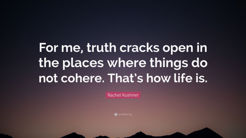 Rachel Kushner Quote: “For me, truth cracks open in the places where things do not cohere. That’s how life is.”