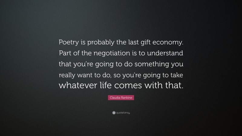Claudia Rankine Quote: “Poetry is probably the last gift economy. Part of the negotiation is to understand that you’re going to do something you really want to do, so you’re going to take whatever life comes with that.”