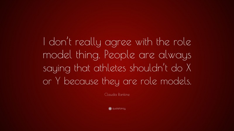 Claudia Rankine Quote: “I don’t really agree with the role model thing. People are always saying that athletes shouldn’t do X or Y because they are role models.”