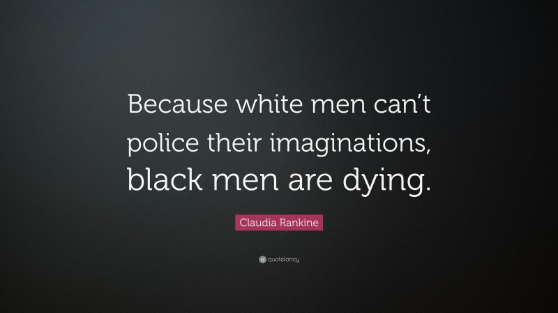 Claudia Rankine Quote: “Because white men can’t police their imaginations, black men are dying.”