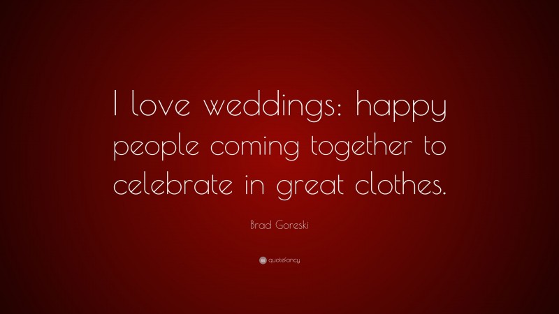 Brad Goreski Quote: “I love weddings: happy people coming together to celebrate in great clothes.”