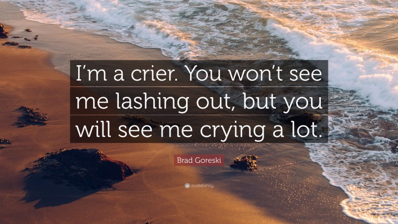 Brad Goreski Quote: “I’m a crier. You won’t see me lashing out, but you will see me crying a lot.”