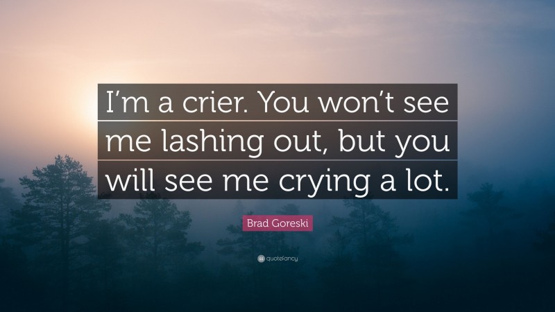 Brad Goreski Quote: “I’m a crier. You won’t see me lashing out, but you will see me crying a lot.”