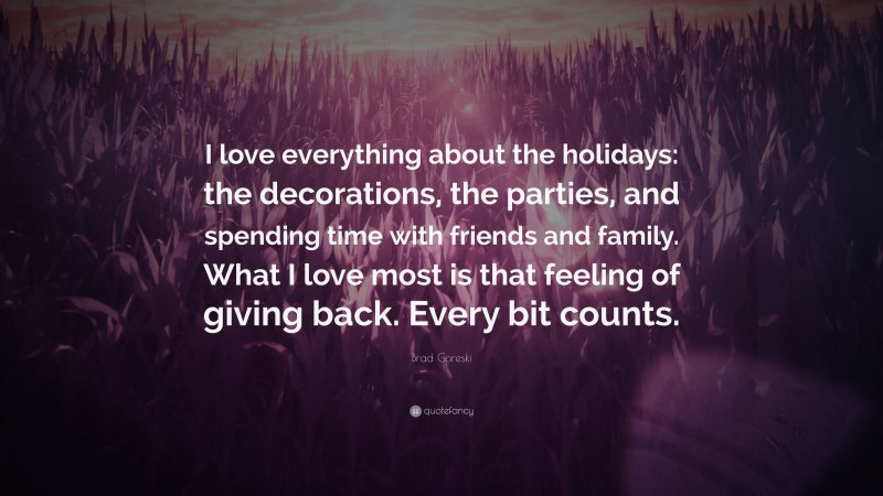 Brad Goreski Quote: “I love everything about the holidays: the decorations, the parties, and spending time with friends and family. What I love most is that feeling of giving back. Every bit counts.”
