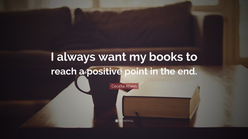 Cecelia Ahern Quote: “I always want my books to reach a positive point in the end.”