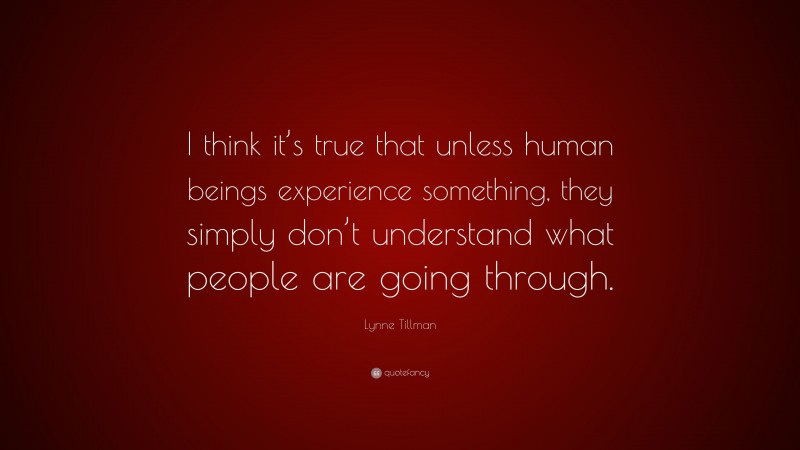 Lynne Tillman Quote: “I think it’s true that unless human beings experience something, they simply don’t understand what people are going through.”
