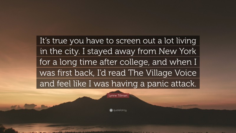 Lynne Tillman Quote: “It’s true you have to screen out a lot living in the city. I stayed away from New York for a long time after college, and when I was first back, I’d read The Village Voice and feel like I was having a panic attack.”