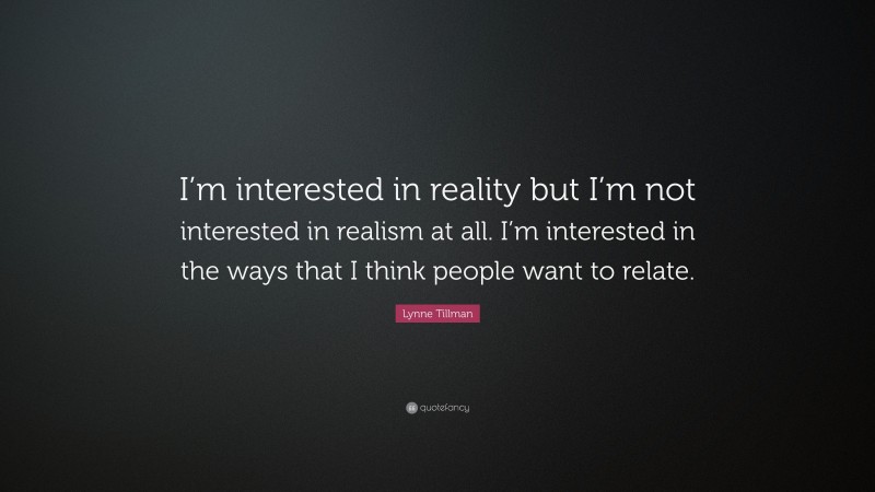 Lynne Tillman Quote: “I’m interested in reality but I’m not interested in realism at all. I’m interested in the ways that I think people want to relate.”