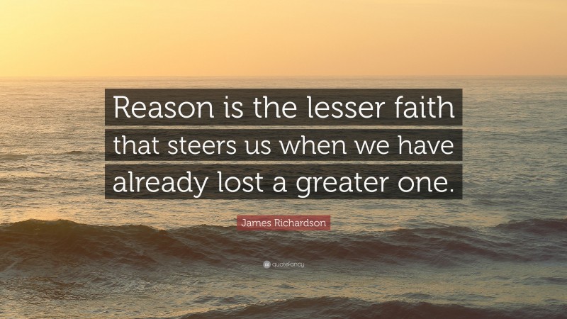 James Richardson Quote: “Reason is the lesser faith that steers us when we have already lost a greater one.”