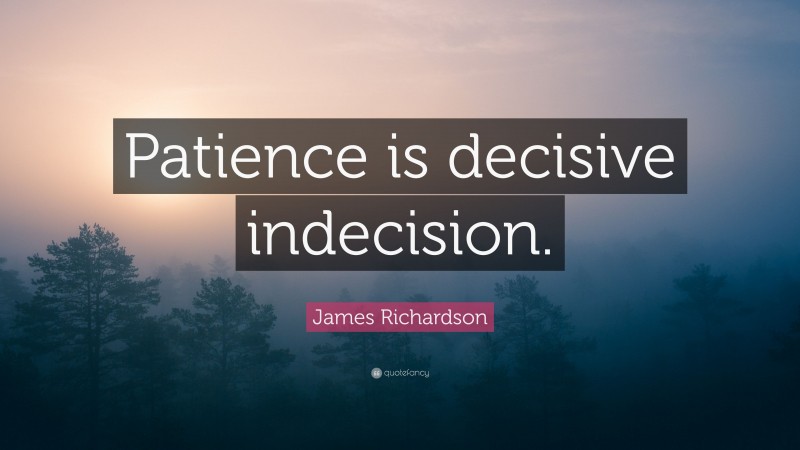 James Richardson Quote: “Patience is decisive indecision.”