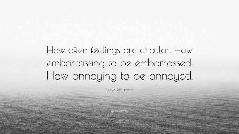 James Richardson Quote: “How often feelings are circular. How embarrassing to be embarrassed. How annoying to be annoyed.”