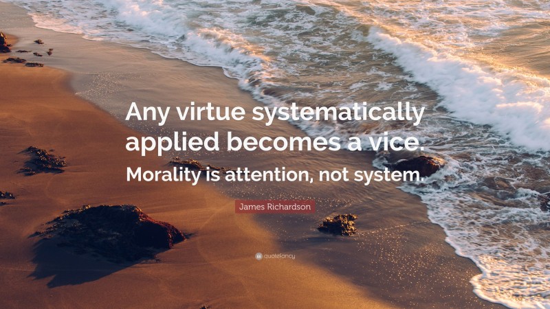 James Richardson Quote: “Any virtue systematically applied becomes a vice. Morality is attention, not system.”