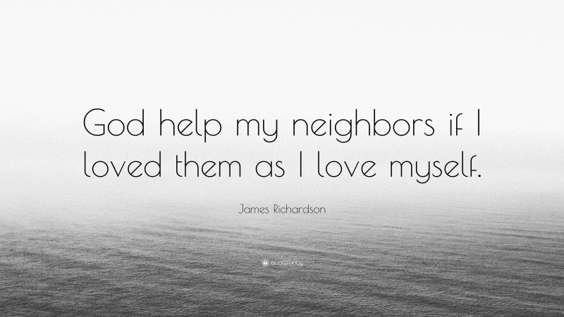 James Richardson Quote: “God help my neighbors if I loved them as I love myself.”